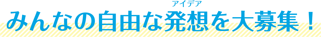 みんなの自由なアイデアを大募集！